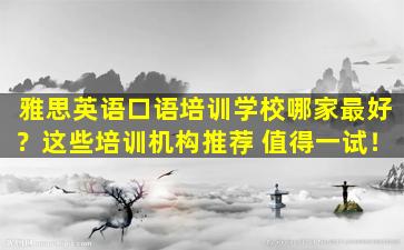 雅思英语口语培训学校哪家最好？这些培训机构推荐 值得一试！